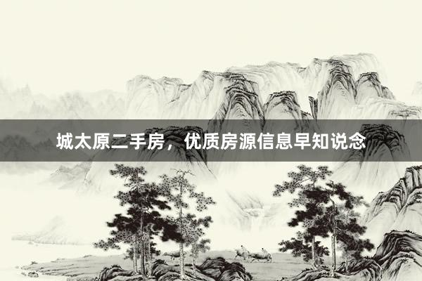 城太原二手房，优质房源信息早知说念