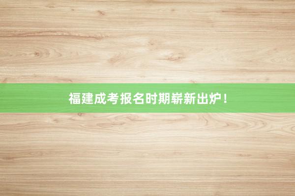 福建成考报名时期崭新出炉！