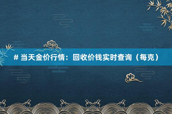 # 当天金价行情：回收价钱实时查询（每克）