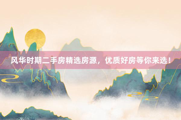风华时期二手房精选房源，优质好房等你来选！