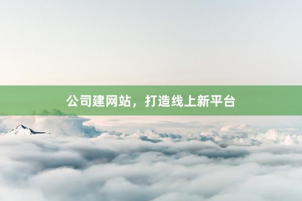 公司建网站，打造线上新平台
