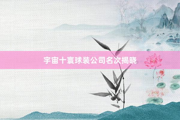 宇宙十寰球装公司名次揭晓
